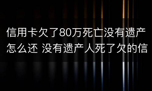 信用卡欠了80万死亡没有遗产怎么还 没有遗产人死了欠的信用卡跟贷款需要还吗