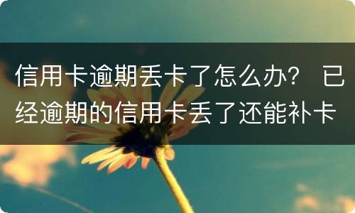 信用卡逾期丢卡了怎么办？ 已经逾期的信用卡丢了还能补卡吗