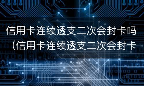 信用卡连续透支二次会封卡吗（信用卡连续透支二次会封卡吗）