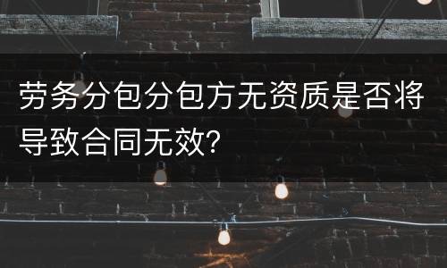 劳务分包分包方无资质是否将导致合同无效？