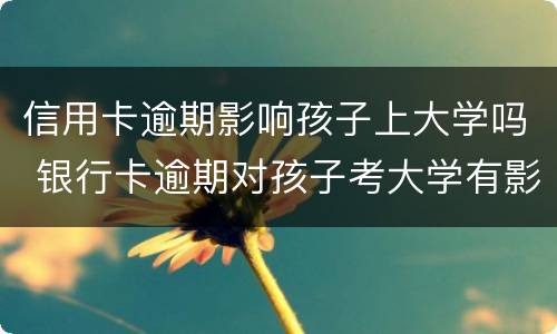 信用卡逾期影响孩子上大学吗 银行卡逾期对孩子考大学有影响吗