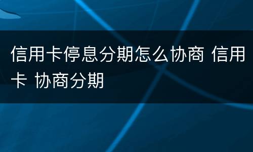 信用卡停息分期怎么协商 信用卡 协商分期