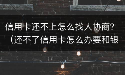 信用卡还不上怎么找人协商？（还不了信用卡怎么办要和银行沟通吗）