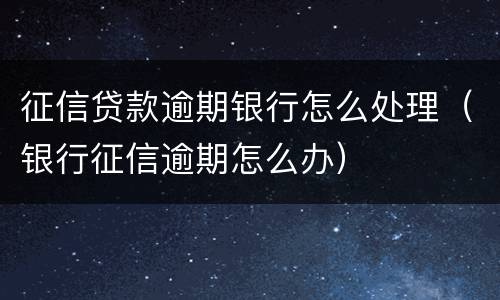 征信贷款逾期银行怎么处理（银行征信逾期怎么办）