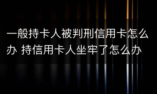 一般持卡人被判刑信用卡怎么办 持信用卡人坐牢了怎么办