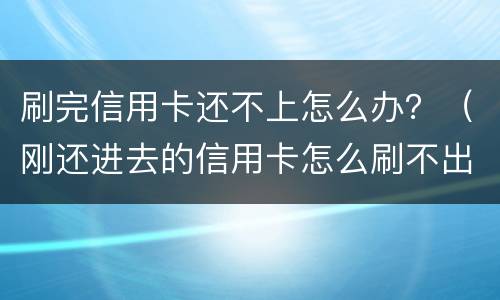 刷完信用卡还不上怎么办？（刚还进去的信用卡怎么刷不出来）