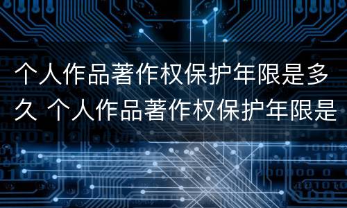 个人作品著作权保护年限是多久 个人作品著作权保护年限是多久内
