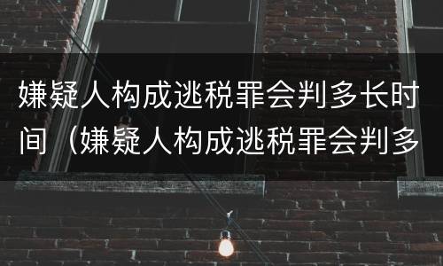嫌疑人构成逃税罪会判多长时间（嫌疑人构成逃税罪会判多长时间呢）