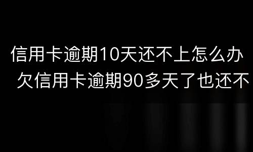 信用卡逾期10天还不上怎么办 欠信用卡逾期90多天了也还不上怎么办?