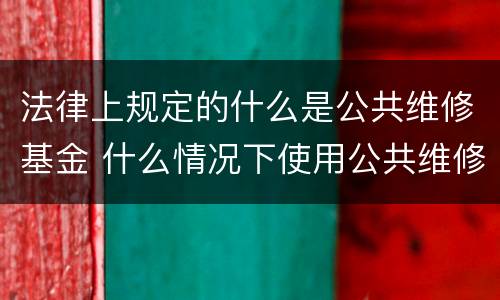 法律上规定的什么是公共维修基金 什么情况下使用公共维修基金