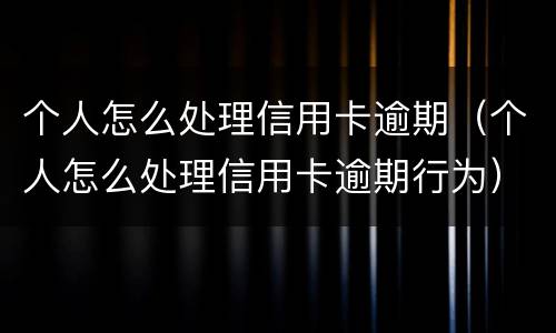 个人怎么处理信用卡逾期（个人怎么处理信用卡逾期行为）