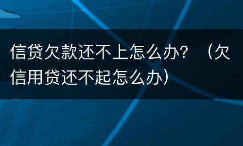 信贷欠款还不上怎么办？（欠信用贷还不起怎么办）