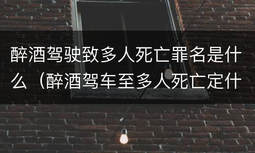 醉酒驾驶致多人死亡罪名是什么（醉酒驾车至多人死亡定什么罪）