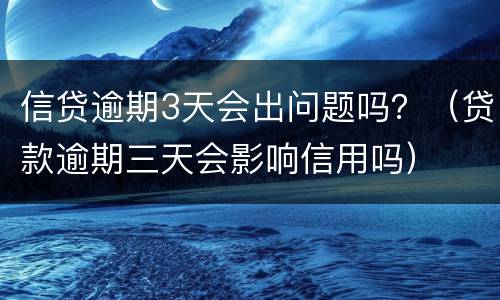 信贷逾期3天会出问题吗？（贷款逾期三天会影响信用吗）