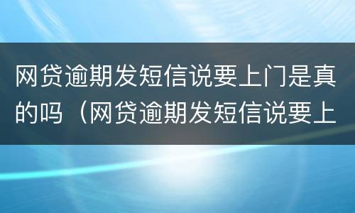 网贷逾期发短信说要上门是真的吗（网贷逾期发短信说要上门是真的吗还是假的）