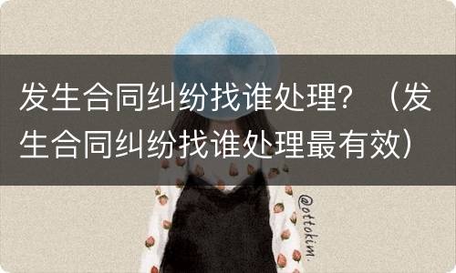 发生合同纠纷找谁处理？（发生合同纠纷找谁处理最有效）