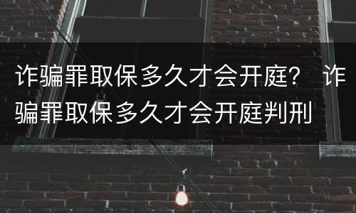 诈骗罪取保多久才会开庭？ 诈骗罪取保多久才会开庭判刑