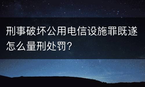 刑事破坏公用电信设施罪既遂怎么量刑处罚?