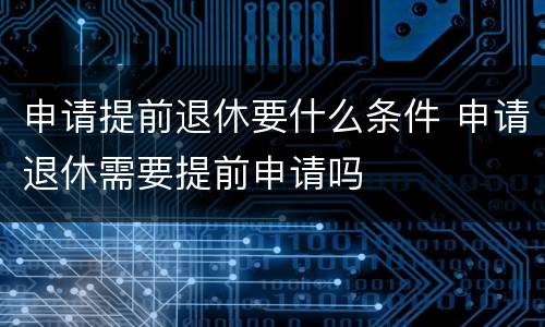申请提前退休要什么条件 申请退休需要提前申请吗