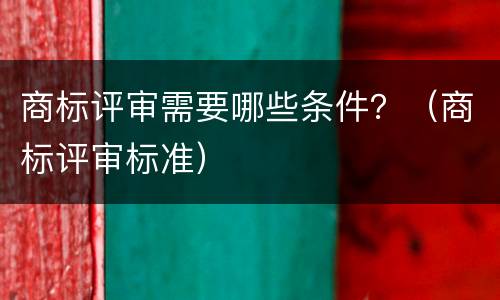 商标评审需要哪些条件？（商标评审标准）