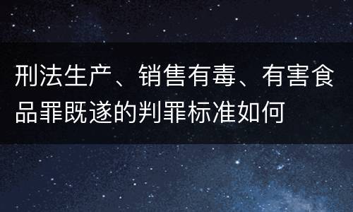 刑法生产、销售有毒、有害食品罪既遂的判罪标准如何