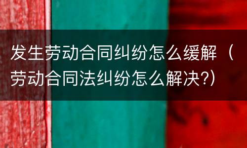 发生劳动合同纠纷怎么缓解（劳动合同法纠纷怎么解决?）