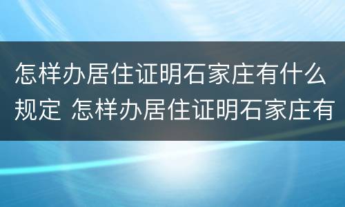 怎样办居住证明石家庄有什么规定 怎样办居住证明石家庄有什么规定呢