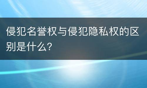 侵犯名誉权与侵犯隐私权的区别是什么？