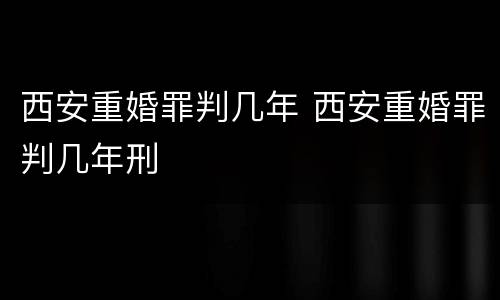 西安重婚罪判几年 西安重婚罪判几年刑