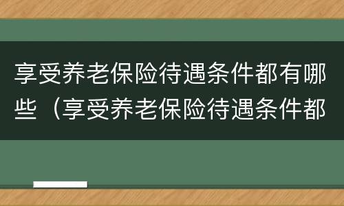 享受养老保险待遇条件都有哪些（享受养老保险待遇条件都有哪些要求）