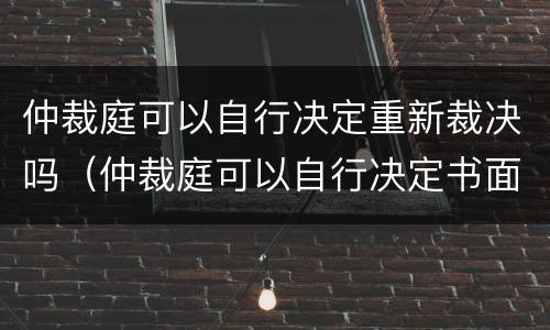 仲裁庭可以自行决定重新裁决吗（仲裁庭可以自行决定书面审理吗）