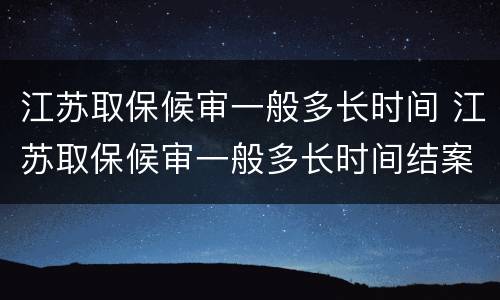 江苏取保候审一般多长时间 江苏取保候审一般多长时间结案