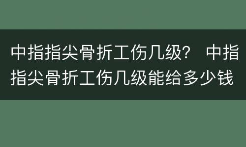 中指指尖骨折工伤几级？ 中指指尖骨折工伤几级能给多少钱