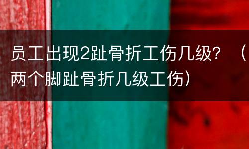 员工出现2趾骨折工伤几级？（两个脚趾骨折几级工伤）