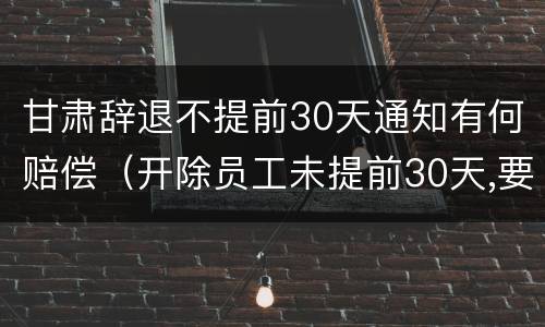甘肃辞退不提前30天通知有何赔偿（开除员工未提前30天,要怎么补偿）