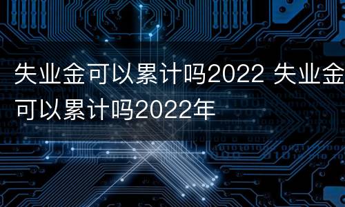 失业金可以累计吗2022 失业金可以累计吗2022年