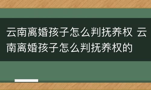云南离婚孩子怎么判抚养权 云南离婚孩子怎么判抚养权的