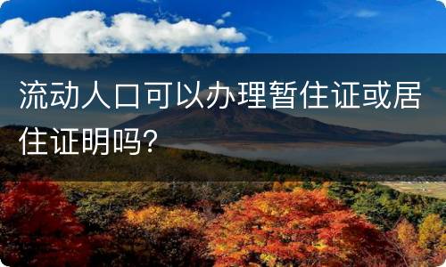 流动人口可以办理暂住证或居住证明吗？