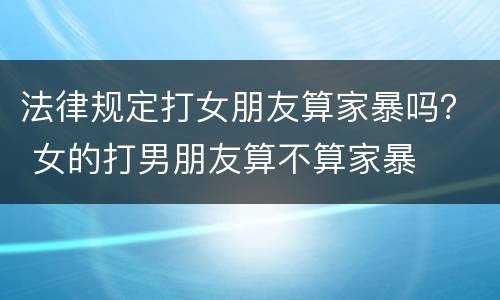 法律规定打女朋友算家暴吗？ 女的打男朋友算不算家暴