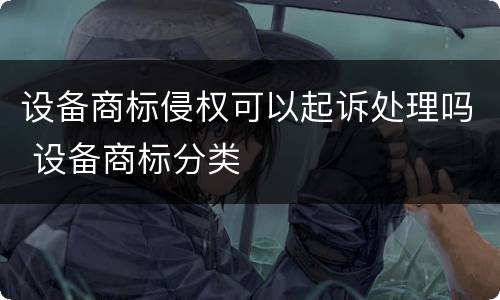 设备商标侵权可以起诉处理吗 设备商标分类
