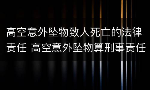 高空意外坠物致人死亡的法律责任 高空意外坠物算刑事责任吗