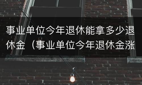 事业单位今年退休能拿多少退休金（事业单位今年退休金涨多少?）