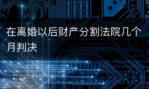 在离婚以后财产分割法院几个月判决