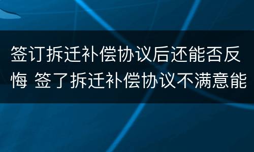 签订拆迁补偿协议后还能否反悔 签了拆迁补偿协议不满意能反悔吗