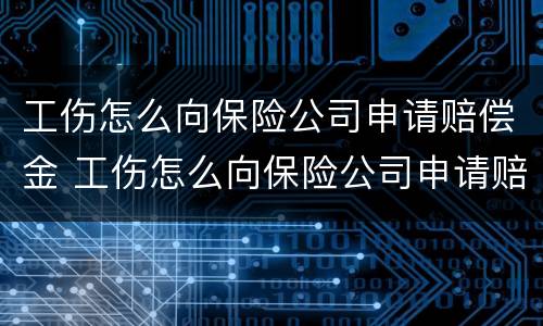 工伤怎么向保险公司申请赔偿金 工伤怎么向保险公司申请赔偿金呢