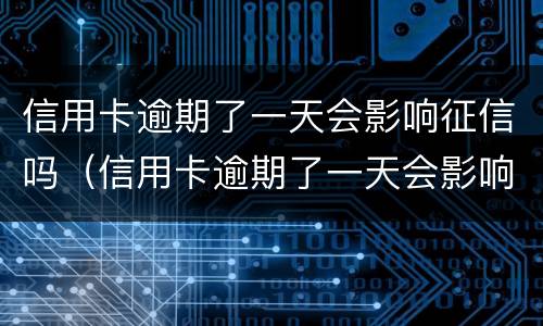 信用卡逾期了一天会影响征信吗（信用卡逾期了一天会影响征信吗?）