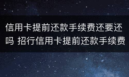 信用卡提前还款手续费还要还吗 招行信用卡提前还款手续费还要还吗
