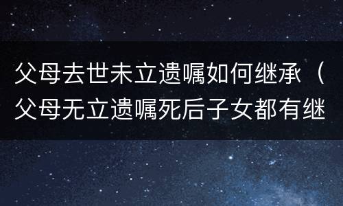 父母去世未立遗嘱如何继承（父母无立遗嘱死后子女都有继承权吗?）