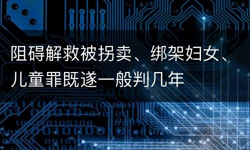 阻碍解救被拐卖、绑架妇女、儿童罪既遂一般判几年