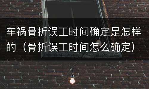 车祸骨折误工时间确定是怎样的（骨折误工时间怎么确定）